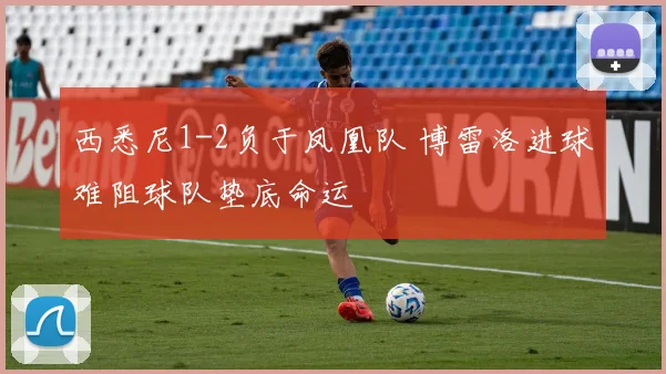西悉尼1-2负于凤凰队 博雷洛进球难阻球队垫底命运