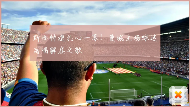 斯洛特遭扎心一幕!曼城主场球迷高唱解雇之歌