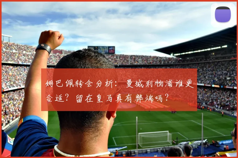 姆巴佩转会分析:曼城利物浦谁更合适?留在皇马真有弊端吗?