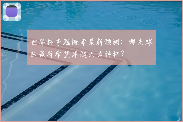 世界杯夺冠概率最新预测：哪支球队最有希望捧起大力神杯？