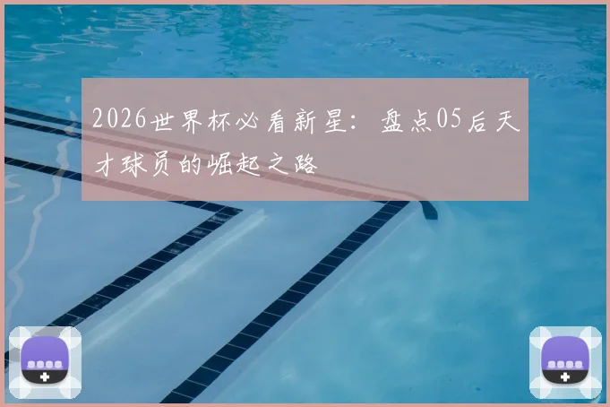 2026世界杯必看新星:盘点05后天才球员的崛起之路