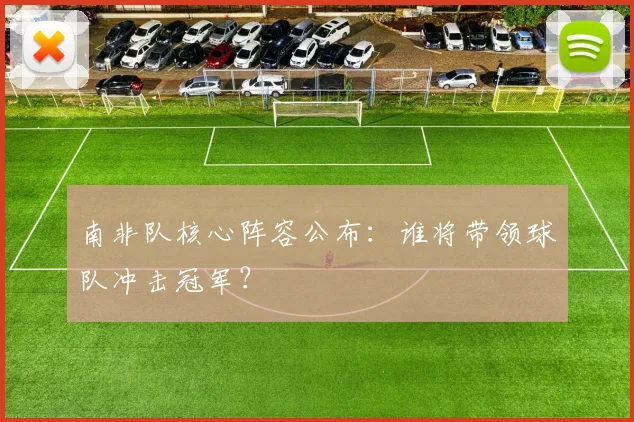 南非队核心阵容公布：谁将带领球队冲击冠军？