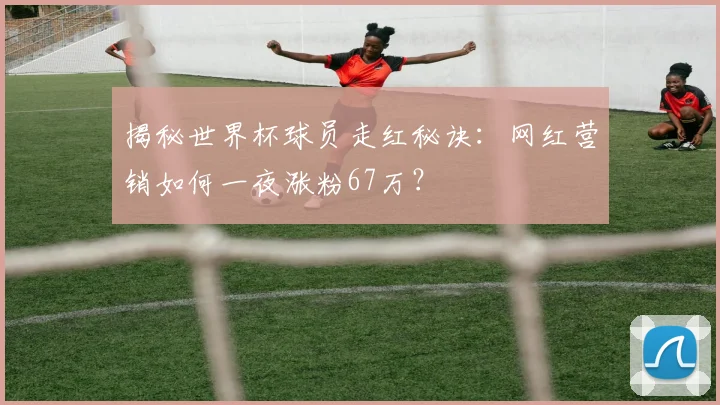 揭秘世界杯球员走红秘诀：网红营销如何一夜涨粉67万？