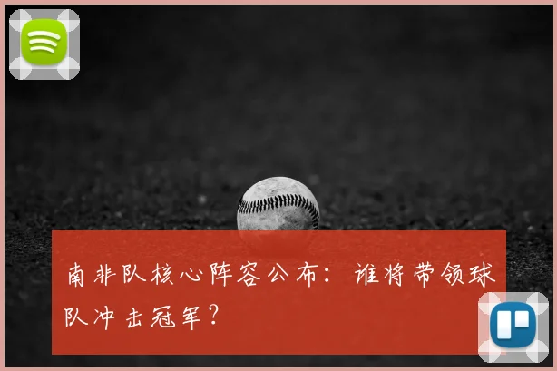 南非队核心阵容公布:谁将带领球队冲击冠军?