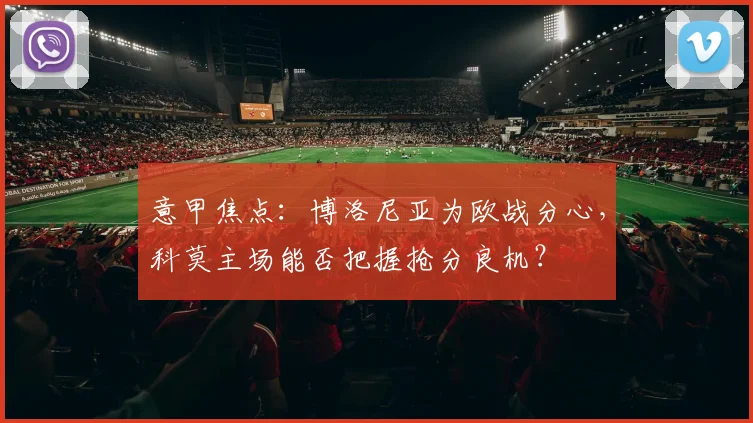意甲焦点：博洛尼亚为欧战分心，科莫主场能否把握抢分良机？