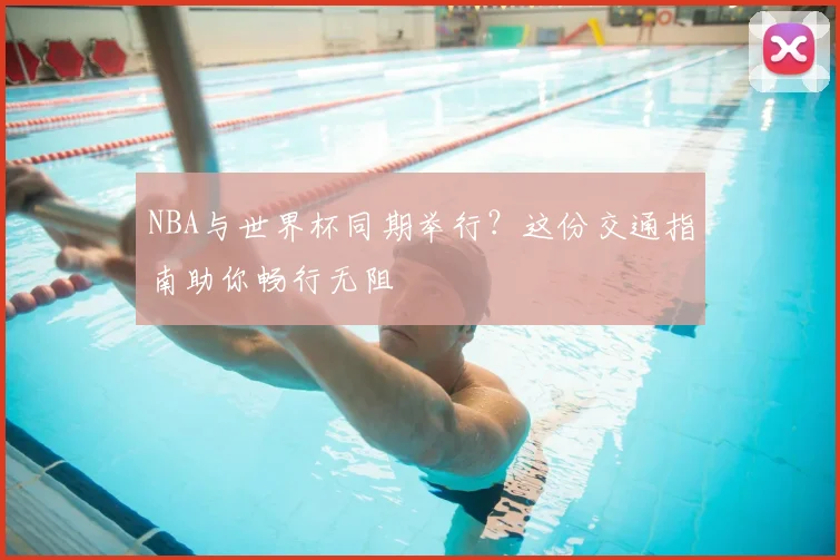 NBA与世界杯同期举行？这份交通指南助你畅行无阻
