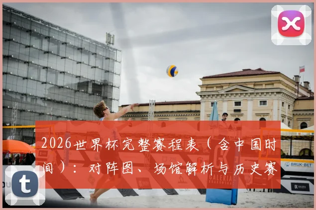 2026世界杯完整赛程表（含中国时间）：对阵图、场馆解析与历史赛果查询指南