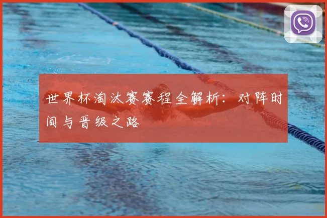 世界杯淘汰赛赛程全解析：对阵时间与晋级之路