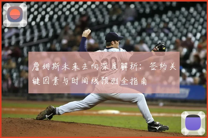 詹姆斯未来去向深度解析：签约关键因素与时间线预测全指南