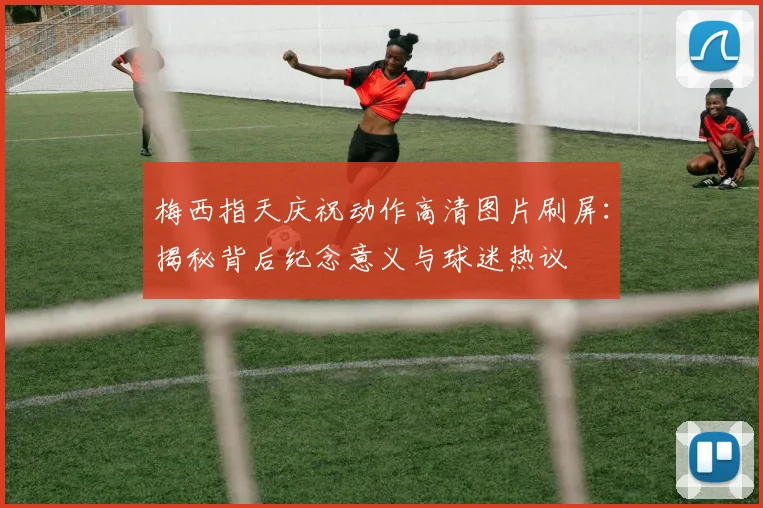 梅西指天庆祝动作高清图片刷屏：揭秘背后纪念意义与球迷热议