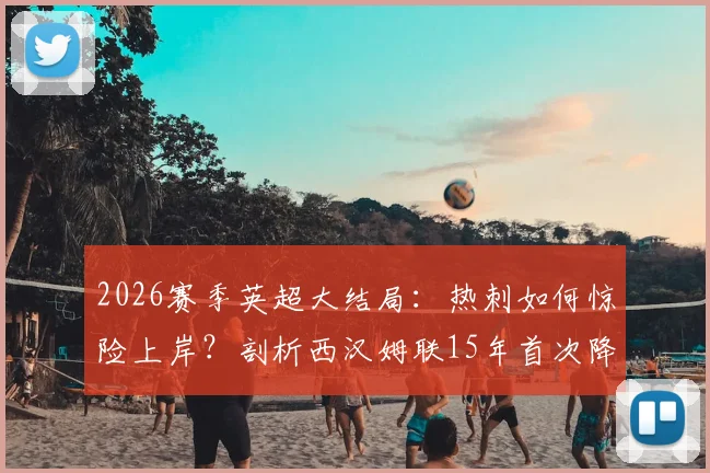 2026赛季英超大结局:热刺如何惊险上岸?剖析西汉姆联15年首次降级全过程与未来展望