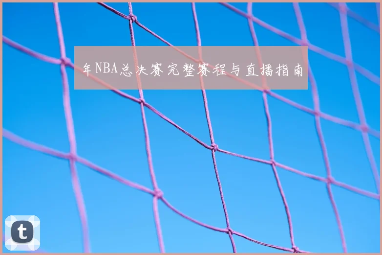 年NBA总决赛完整赛程与直播指南