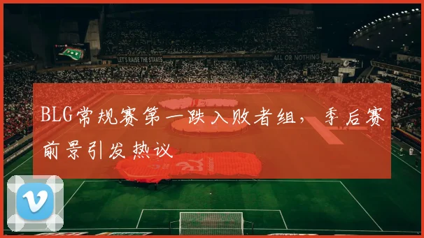 BLG常规赛第一跌入败者组，季后赛前景引发热议