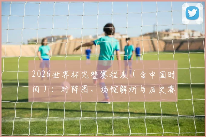 2026世界杯完整赛程表（含中国时间）：对阵图、场馆解析与历史赛果查询指南