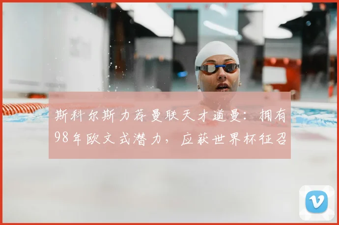 斯科尔斯力荐曼联天才道曼：拥有98年欧文式潜力，应获世界杯征召
