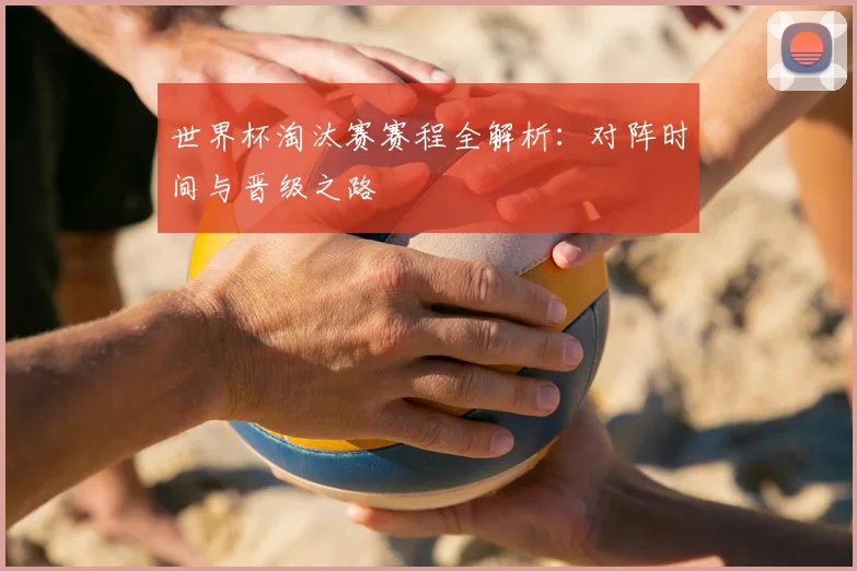 世界杯淘汰赛赛程全解析：对阵时间与晋级之路