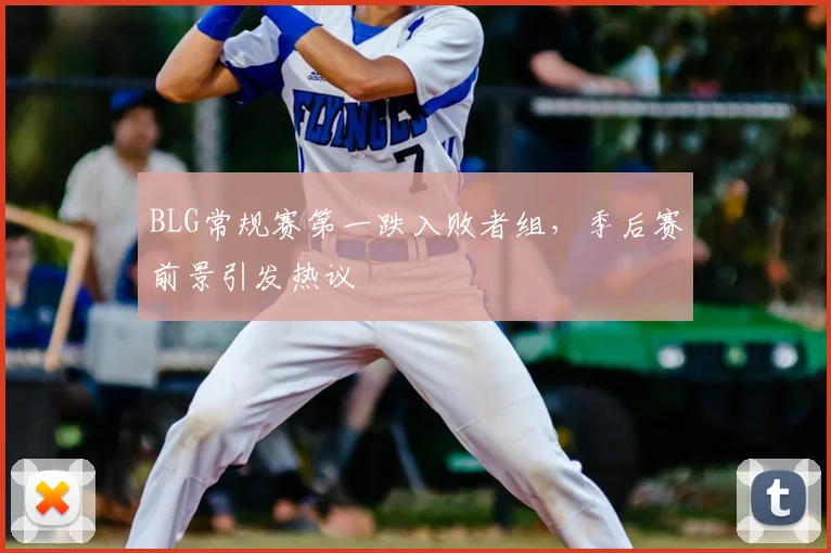 BLG常规赛第一跌入败者组，季后赛前景引发热议