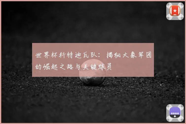 世界杯科特迪瓦队：揭秘大象军团的崛起之路与关键球员