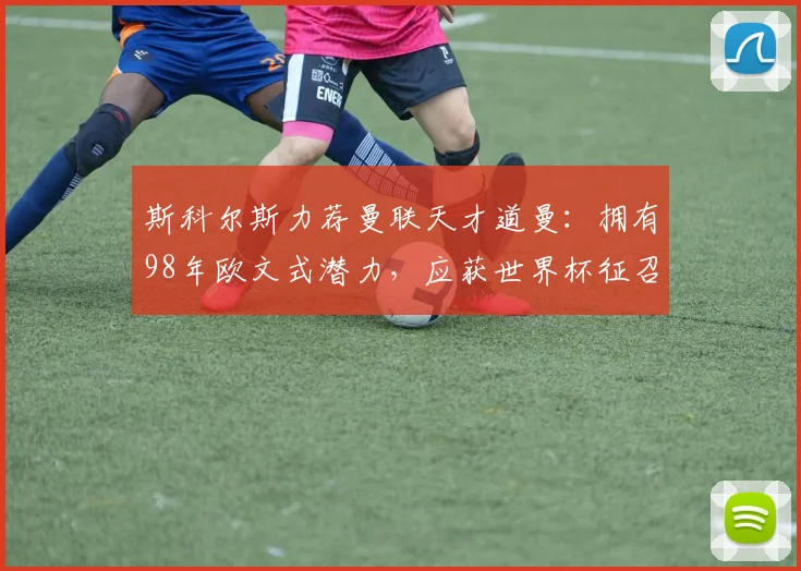 斯科尔斯力荐曼联天才道曼:拥有98年欧文式潜力,应获世界杯征召