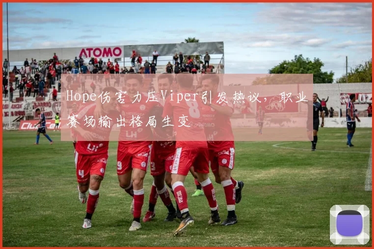 Hope伤害力压Viper引发热议，职业赛场输出格局生变