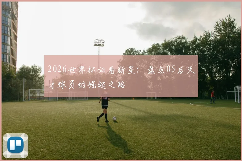 2026世界杯必看新星：盘点05后天才球员的崛起之路