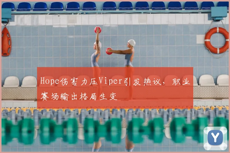 Hope伤害力压Viper引发热议，职业赛场输出格局生变