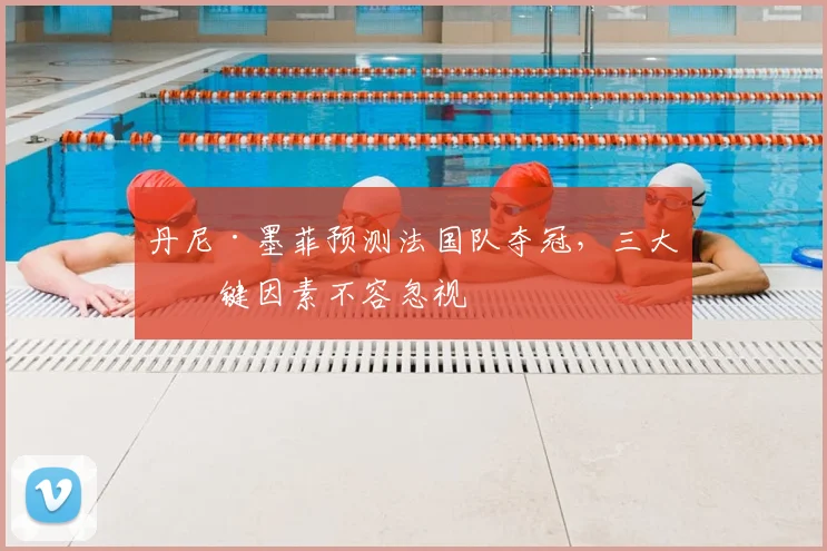丹尼·墨菲预测法国队夺冠，三大关键因素不容忽视
