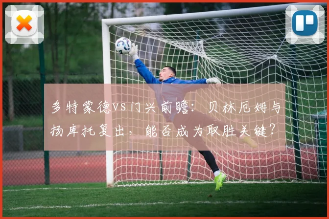多特蒙德vs门兴前瞻：贝林厄姆与扬库托复出，能否成为取胜关键？